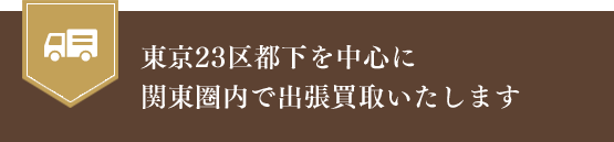 東京23区都下を中心に関東圏内で出張買取いたします